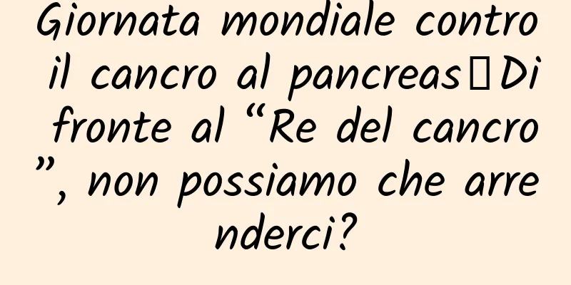 Giornata mondiale contro il cancro al pancreas丨Di fronte al “Re del cancro”, non possiamo che arrenderci?
