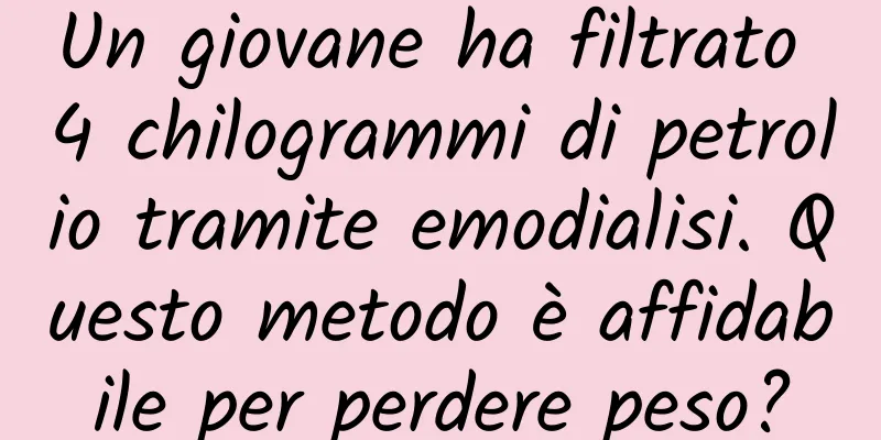 Un giovane ha filtrato 4 chilogrammi di petrolio tramite emodialisi. Questo metodo è affidabile per perdere peso?