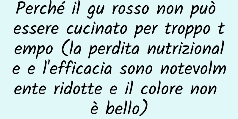 Perché il gu rosso non può essere cucinato per troppo tempo (la perdita nutrizionale e l'efficacia sono notevolmente ridotte e il colore non è bello)