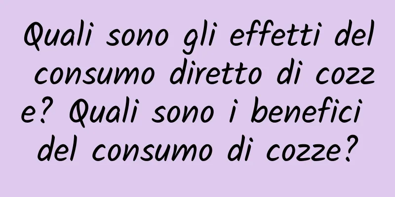 Quali sono gli effetti del consumo diretto di cozze? Quali sono i benefici del consumo di cozze?