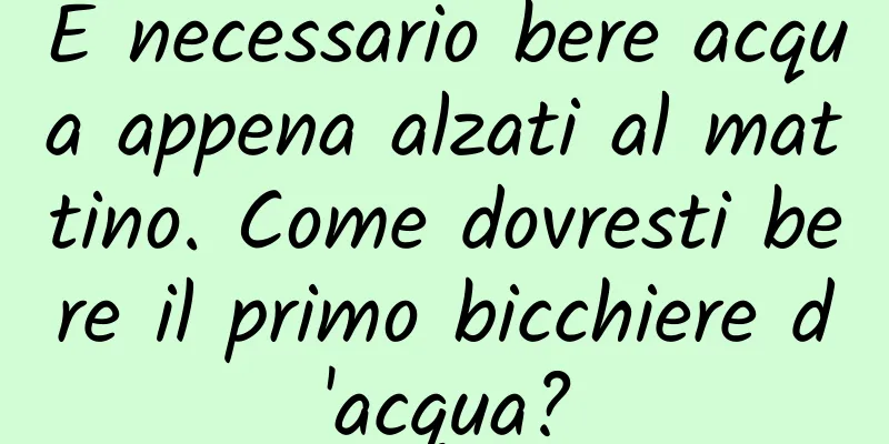 È necessario bere acqua appena alzati al mattino. Come dovresti bere il primo bicchiere d'acqua?
