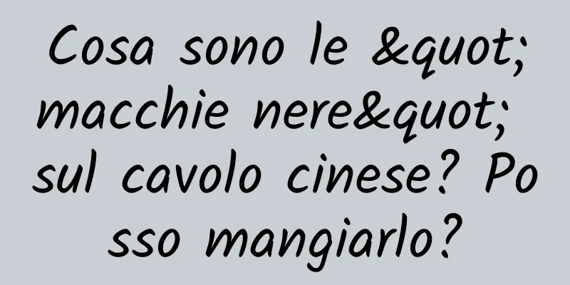 Cosa sono le "macchie nere" sul cavolo cinese? Posso mangiarlo?