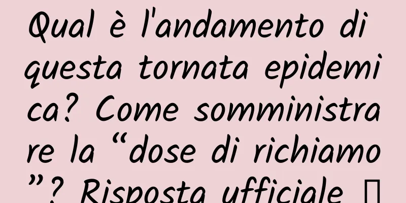 Qual è l'andamento di questa tornata epidemica? Come somministrare la “dose di richiamo”? Risposta ufficiale →