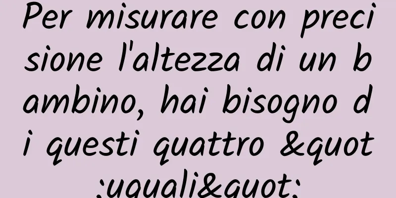 Per misurare con precisione l'altezza di un bambino, hai bisogno di questi quattro "uguali"