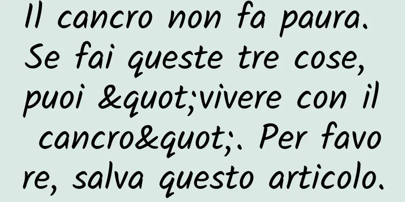 Il cancro non fa paura. Se fai queste tre cose, puoi "vivere con il cancro". Per favore, salva questo articolo.