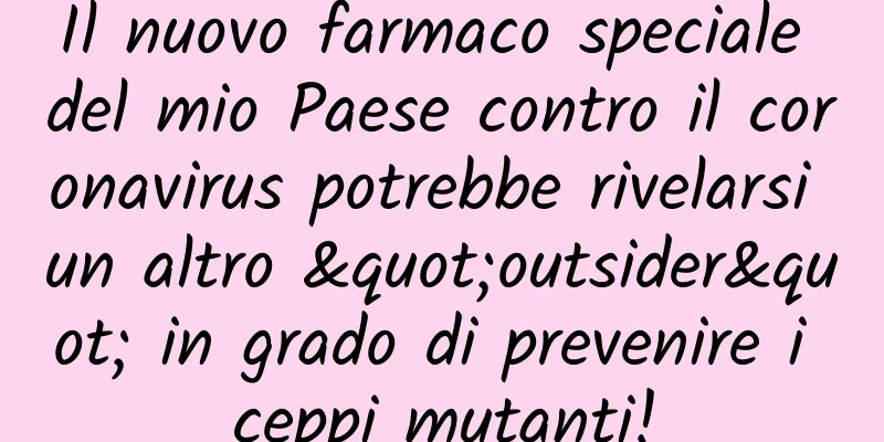 Il nuovo farmaco speciale del mio Paese contro il coronavirus potrebbe rivelarsi un altro "outsider" in grado di prevenire i ceppi mutanti!