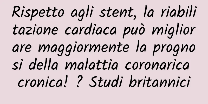 Rispetto agli stent, la riabilitazione cardiaca può migliorare maggiormente la prognosi della malattia coronarica cronica! ? Studi britannici