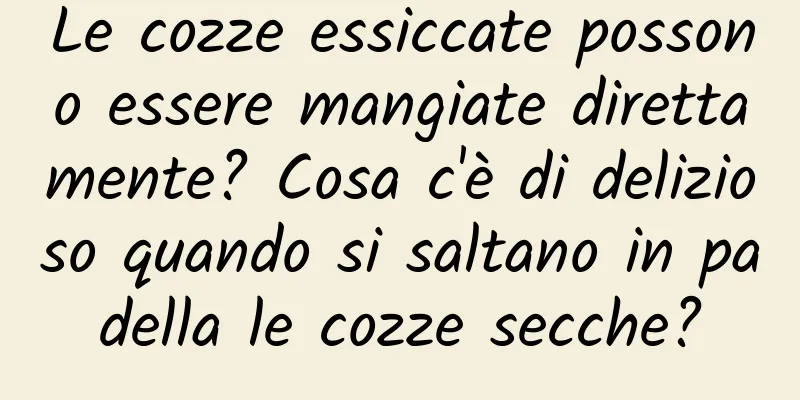 Le cozze essiccate possono essere mangiate direttamente? Cosa c'è di delizioso quando si saltano in padella le cozze secche?