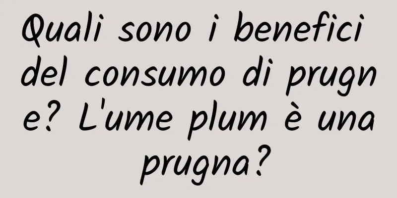 Quali sono i benefici del consumo di prugne? L'ume plum è una prugna?