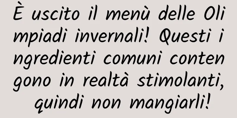 È uscito il menù delle Olimpiadi invernali! Questi ingredienti comuni contengono in realtà stimolanti, quindi non mangiarli!