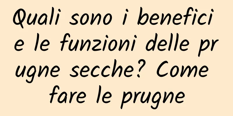 Quali sono i benefici e le funzioni delle prugne secche? Come fare le prugne