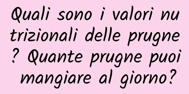 Quali sono i valori nutrizionali delle prugne? Quante prugne puoi mangiare al giorno?