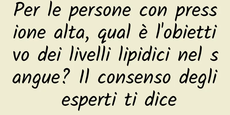 Per le persone con pressione alta, qual è l'obiettivo dei livelli lipidici nel sangue? Il consenso degli esperti ti dice