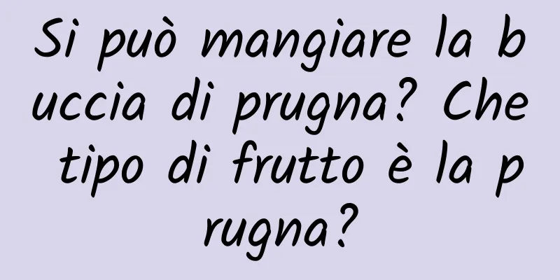Si può mangiare la buccia di prugna? Che tipo di frutto è la prugna?