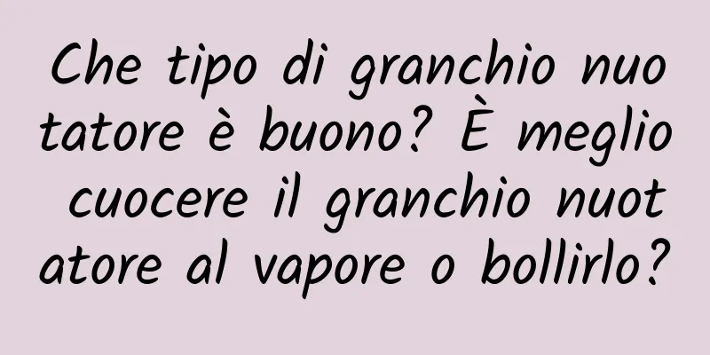 Che tipo di granchio nuotatore è buono? È meglio cuocere il granchio nuotatore al vapore o bollirlo?