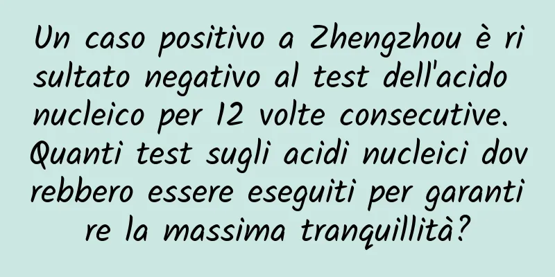 Un caso positivo a Zhengzhou è risultato negativo al test dell'acido nucleico per 12 volte consecutive. Quanti test sugli acidi nucleici dovrebbero essere eseguiti per garantire la massima tranquillità?