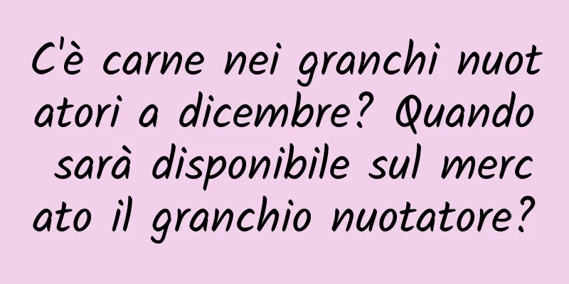 C'è carne nei granchi nuotatori a dicembre? Quando sarà disponibile sul mercato il granchio nuotatore?