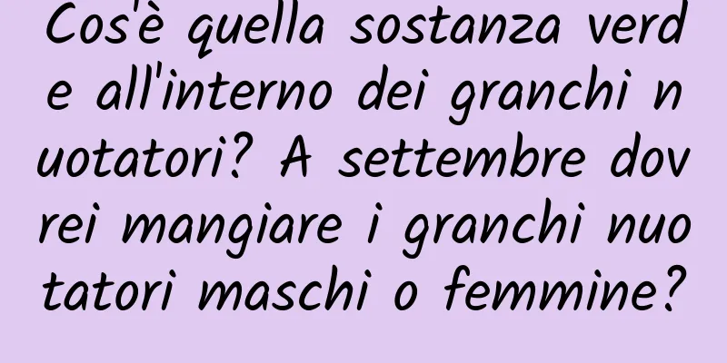 Cos'è quella sostanza verde all'interno dei granchi nuotatori? A settembre dovrei mangiare i granchi nuotatori maschi o femmine?