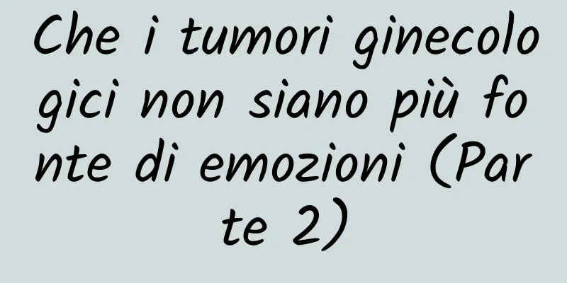 Che i tumori ginecologici non siano più fonte di emozioni (Parte 2)