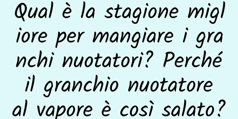 Qual è la stagione migliore per mangiare i granchi nuotatori? Perché il granchio nuotatore al vapore è così salato?