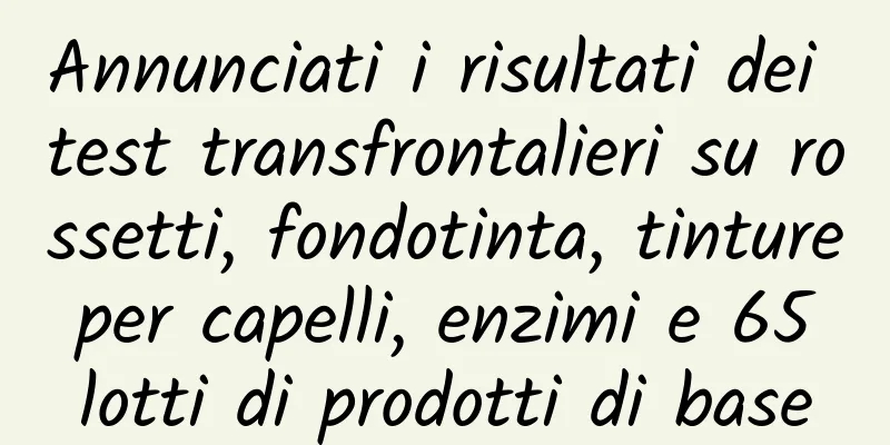 Annunciati i risultati dei test transfrontalieri su rossetti, fondotinta, tinture per capelli, enzimi e 65 lotti di prodotti di base