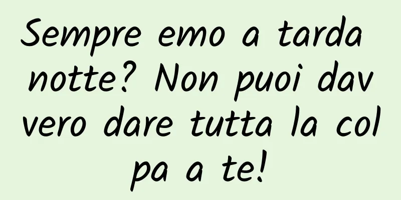 Sempre emo a tarda notte? Non puoi davvero dare tutta la colpa a te!