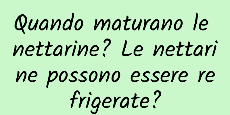 Quando maturano le nettarine? Le nettarine possono essere refrigerate?