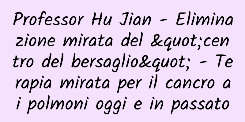 Professor Hu Jian - Eliminazione mirata del "centro del bersaglio" - Terapia mirata per il cancro ai polmoni oggi e in passato
