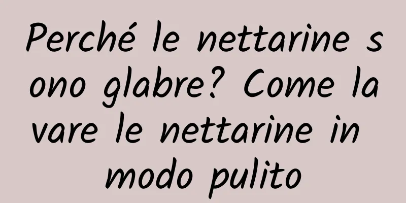 Perché le nettarine sono glabre? Come lavare le nettarine in modo pulito