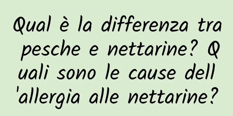 Qual è la differenza tra pesche e nettarine? Quali sono le cause dell'allergia alle nettarine?