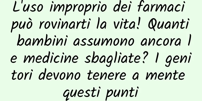 L'uso improprio dei farmaci può rovinarti la vita! Quanti bambini assumono ancora le medicine sbagliate? I genitori devono tenere a mente questi punti