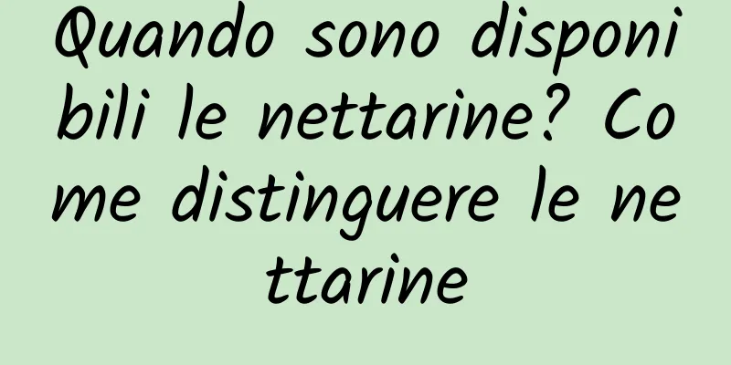 Quando sono disponibili le nettarine? Come distinguere le nettarine