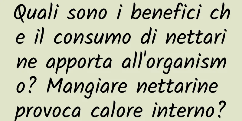 Quali sono i benefici che il consumo di nettarine apporta all'organismo? Mangiare nettarine provoca calore interno?