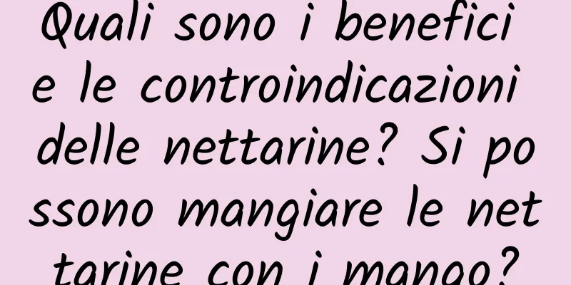 Quali sono i benefici e le controindicazioni delle nettarine? Si possono mangiare le nettarine con i mango?