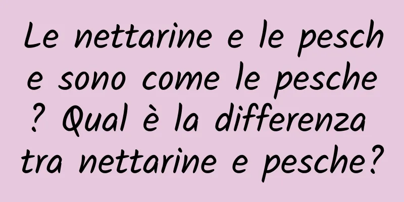 Le nettarine e le pesche sono come le pesche? Qual è la differenza tra nettarine e pesche?