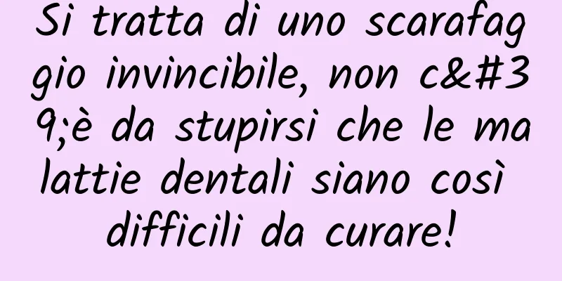 Si tratta di uno scarafaggio invincibile, non c'è da stupirsi che le malattie dentali siano così difficili da curare!