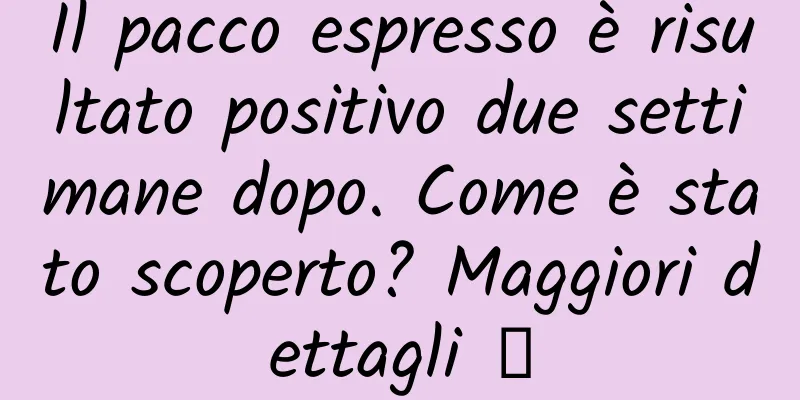Il pacco espresso è risultato positivo due settimane dopo. Come è stato scoperto? Maggiori dettagli →
