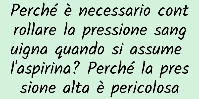 Perché è necessario controllare la pressione sanguigna quando si assume l'aspirina? Perché la pressione alta è pericolosa