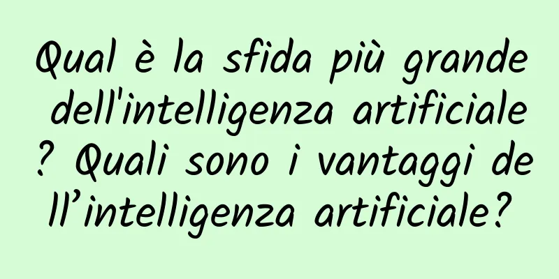 Qual è la sfida più grande dell'intelligenza artificiale? Quali sono i vantaggi dell’intelligenza artificiale?