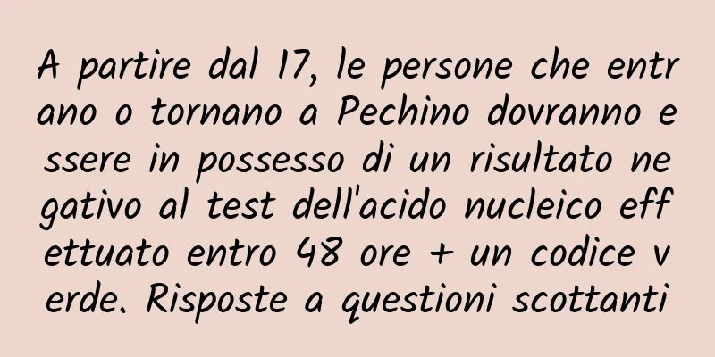 A partire dal 17, le persone che entrano o tornano a Pechino dovranno essere in possesso di un risultato negativo al test dell'acido nucleico effettuato entro 48 ore + un codice verde. Risposte a questioni scottanti