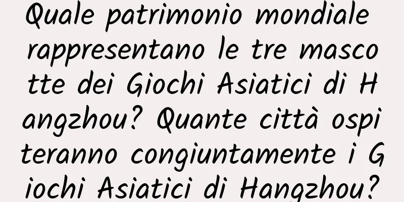 Quale patrimonio mondiale rappresentano le tre mascotte dei Giochi Asiatici di Hangzhou? Quante città ospiteranno congiuntamente i Giochi Asiatici di Hangzhou?