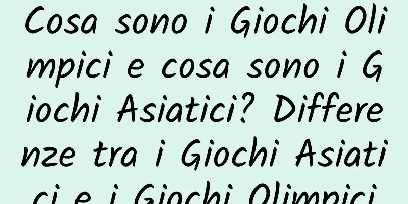 Cosa sono i Giochi Olimpici e cosa sono i Giochi Asiatici? Differenze tra i Giochi Asiatici e i Giochi Olimpici