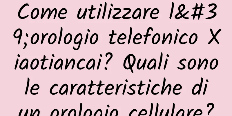 Come utilizzare l'orologio telefonico Xiaotiancai? Quali sono le caratteristiche di un orologio cellulare?