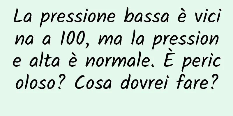 La pressione bassa è vicina a 100, ma la pressione alta è normale. È pericoloso? Cosa dovrei fare?