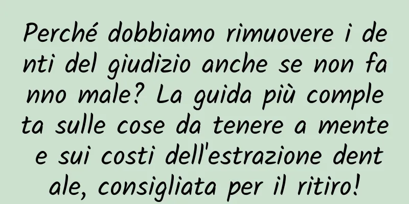 Perché dobbiamo rimuovere i denti del giudizio anche se non fanno male? La guida più completa sulle cose da tenere a mente e sui costi dell'estrazione dentale, consigliata per il ritiro!
