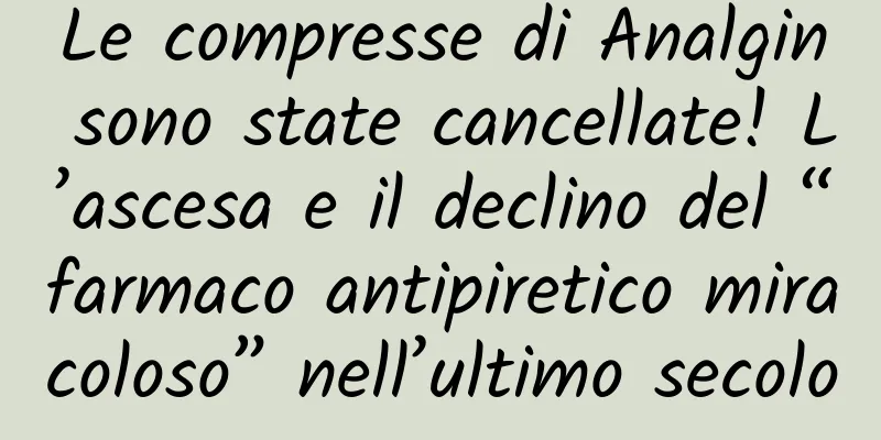 Le compresse di Analgin sono state cancellate! L’ascesa e il declino del “farmaco antipiretico miracoloso” nell’ultimo secolo