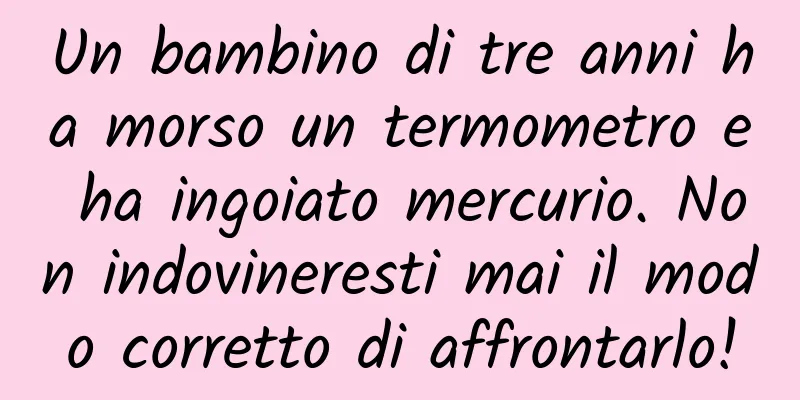 Un bambino di tre anni ha morso un termometro e ha ingoiato mercurio. Non indovineresti mai il modo corretto di affrontarlo!