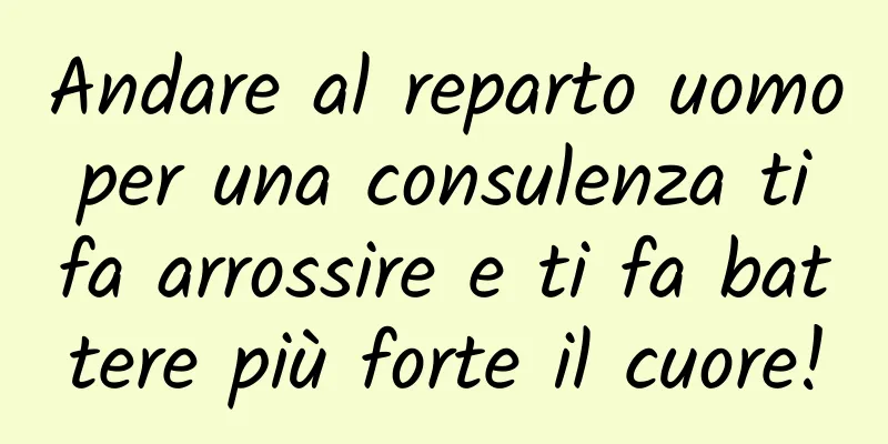Andare al reparto uomo per una consulenza ti fa arrossire e ti fa battere più forte il cuore!