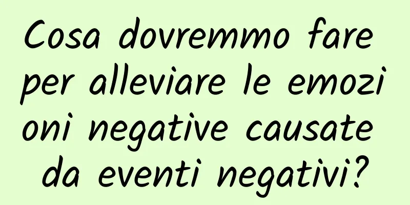 Cosa dovremmo fare per alleviare le emozioni negative causate da eventi negativi?