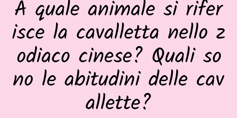 A quale animale si riferisce la cavalletta nello zodiaco cinese? Quali sono le abitudini delle cavallette?